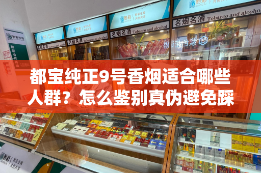 都宝纯正9号香烟适合哪些人群？怎么鉴别真伪避免踩坑？